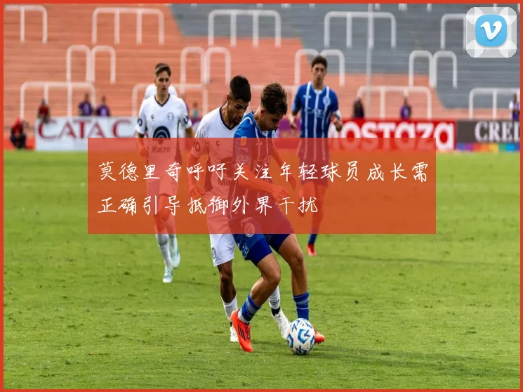 莫德里奇呼吁关注年轻球员成长需正确引导抵御外界干扰