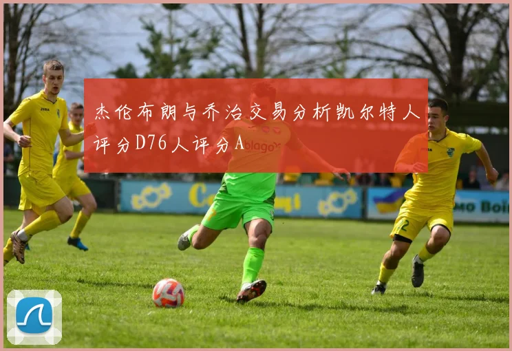 杰伦布朗与乔治交易分析凯尔特人评分D76人评分A